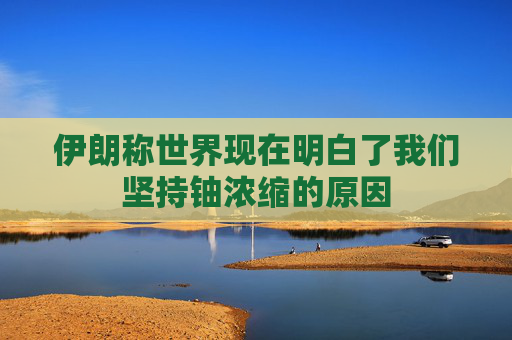 伊朗称世界现在明白了我们坚持铀浓缩的原因