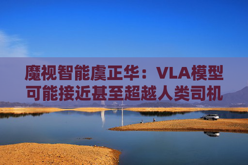 魔视智能虞正华：VLA模型可能接近甚至超越人类司机