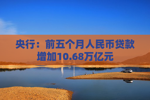 央行：前五个月人民币贷款增加10.68万亿元