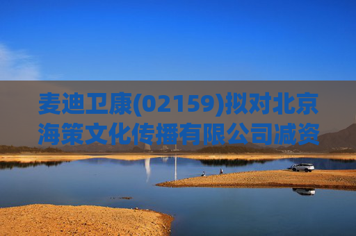 麦迪卫康(02159)拟对北京海策文化传播有限公司减资约310万元
