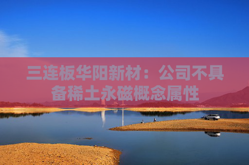 三连板华阳新材：公司不具备稀土永磁概念属性