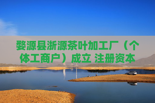 婺源县浙源茶叶加工厂（个体工商户）成立 注册资本100万人民币