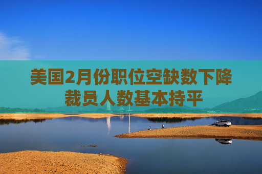 美国2月份职位空缺数下降 裁员人数基本持平