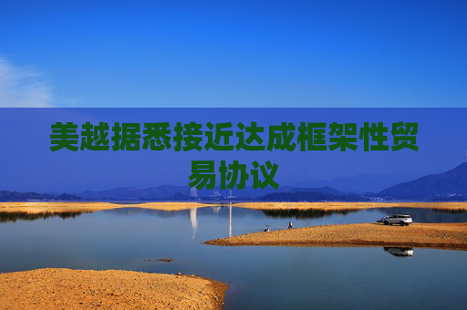 美越据悉接近达成框架性贸易协议