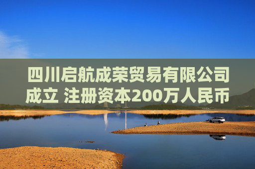 四川启航成荣贸易有限公司成立 注册资本200万人民币