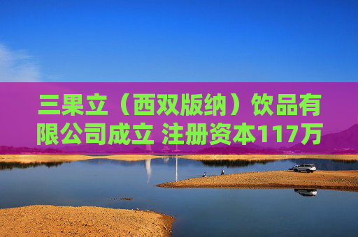 三果立（西双版纳）饮品有限公司成立 注册资本117万人民币