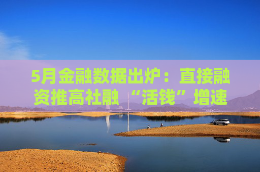 5月金融数据出炉：直接融资推高社融 “活钱”增速明显加快