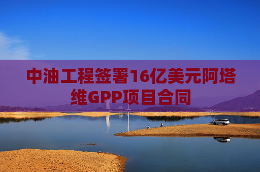中油工程签署16亿美元阿塔维GPP项目合同