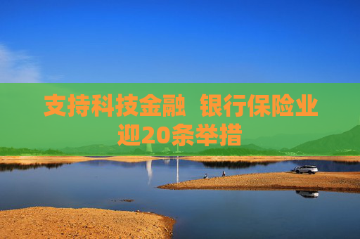 支持科技金融  银行保险业迎20条举措