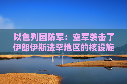 以色列国防军：空军袭击了伊朗伊斯法罕地区的核设施
