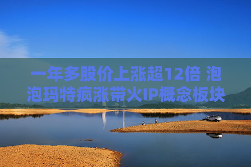 一年多股价上涨超12倍 泡泡玛特疯涨带火IP概念板块