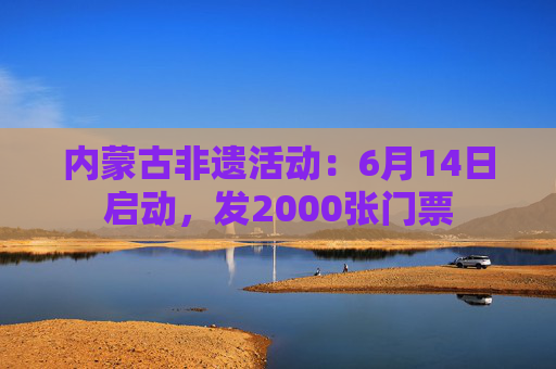 内蒙古非遗活动：6月14日启动，发2000张门票