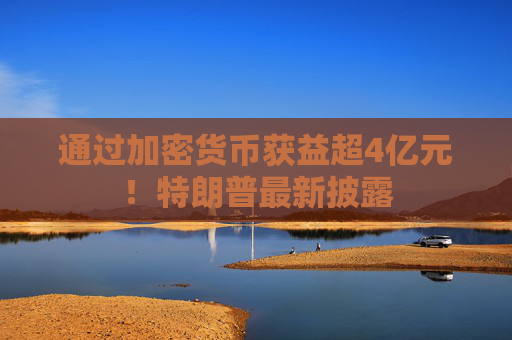通过加密货币获益超4亿元！特朗普最新披露