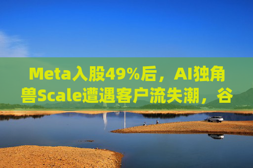Meta入股49%后，AI独角兽Scale遭遇客户流失潮，谷歌带头"逃离"