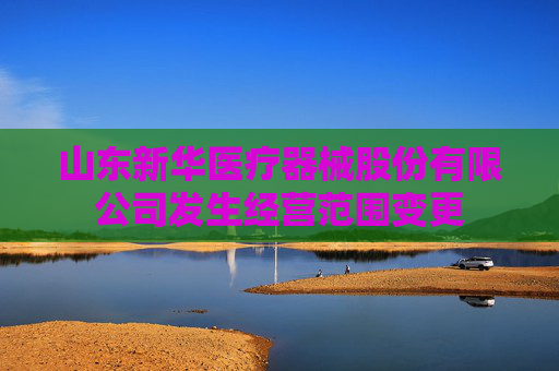 山东新华医疗器械股份有限公司发生经营范围变更
