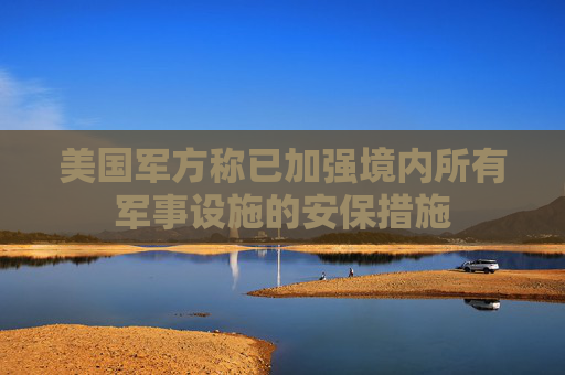 美国军方称已加强境内所有军事设施的安保措施
