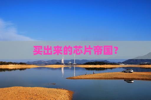 买出来的芯片帝国？