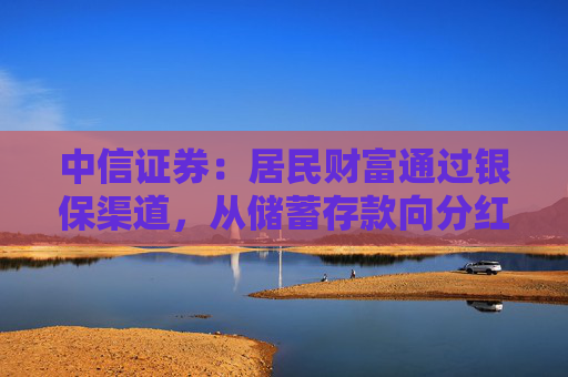 中信证券：居民财富通过银保渠道，从储蓄存款向分红险迁移，提升保险行业估值，上市险企均有较大配置价值