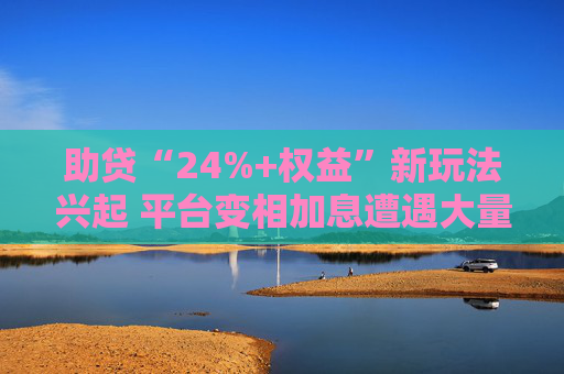 助贷“24%+权益”新玩法兴起 平台变相加息遭遇大量客诉