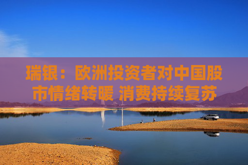 瑞银：欧洲投资者对中国股市情绪转暖 消费持续复苏或吸引更多外资