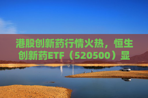 港股创新药行情火热，恒生创新药ETF（520500）显著放量，单日成交额创历史新高