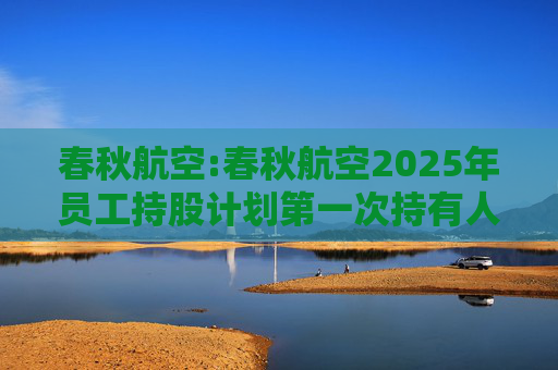 春秋航空:春秋航空2025年员工持股计划第一次持有人会议决议公告