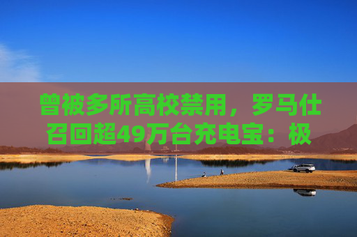 曾被多所高校禁用，罗马仕召回超49万台充电宝：极端场景可能燃烧