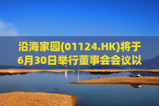沿海家园(01124.HK)将于6月30日举行董事会会议以审批全年业绩