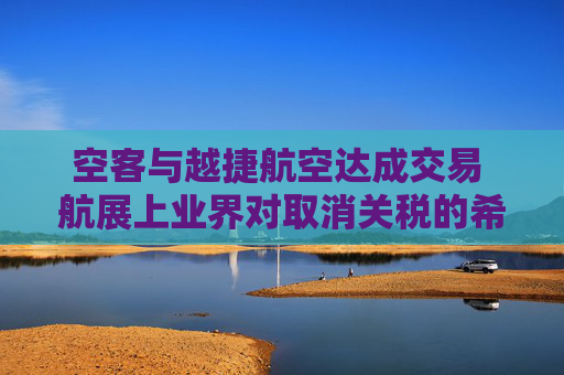空客与越捷航空达成交易 航展上业界对取消关税的希望升温