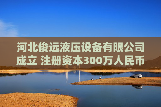 河北俊远液压设备有限公司成立 注册资本300万人民币