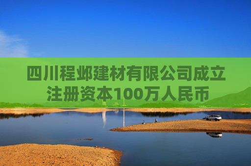 四川程邺建材有限公司成立 注册资本100万人民币