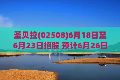 圣贝拉(02508)6月18日至6月23日招股 预计6月26日上市