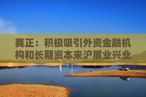 龚正：积极吸引外资金融机构和长期资本来沪展业兴业