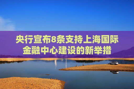 央行宣布8条支持上海国际金融中心建设的新举措