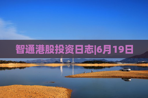 智通港股投资日志|6月19日