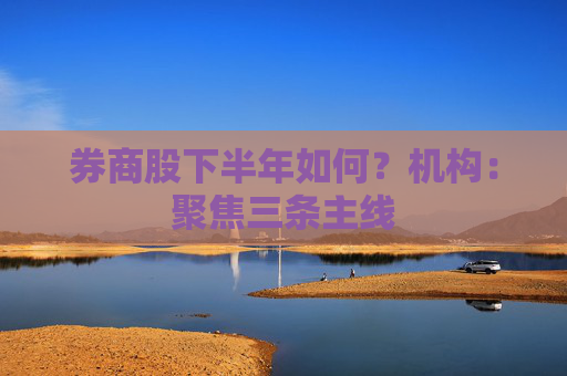 券商股下半年如何？机构：聚焦三条主线
