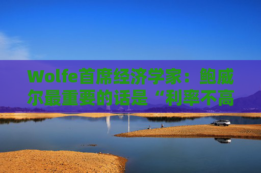 Wolfe首席经济学家：鲍威尔最重要的话是“利率不高”