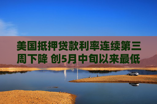 美国抵押贷款利率连续第三周下降 创5月中旬以来最低