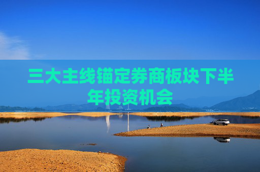 三大主线锚定券商板块下半年投资机会