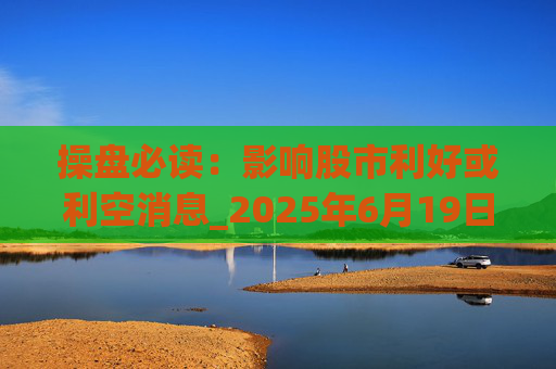 操盘必读：影响股市利好或利空消息_2025年6月19日_财经新闻