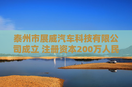 泰州市展威汽车科技有限公司成立 注册资本200万人民币