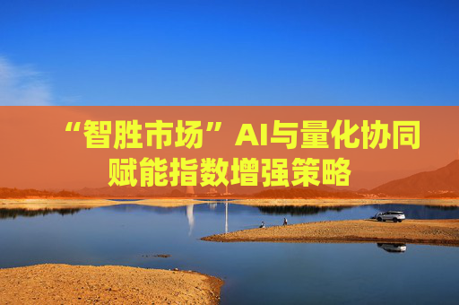 “智胜市场”AI与量化协同赋能指数增强策略