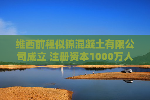 维西前程似锦混凝土有限公司成立 注册资本1000万人民币