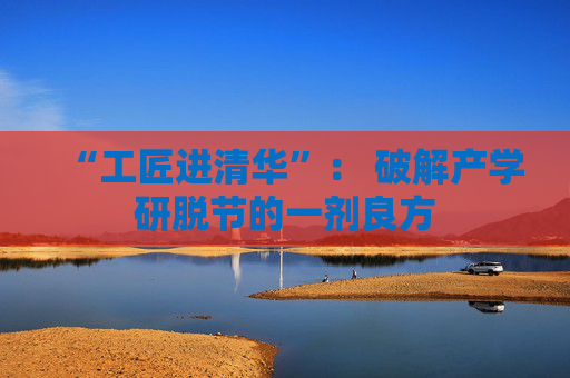“工匠进清华”： 破解产学研脱节的一剂良方