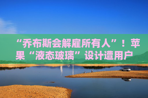 “乔布斯会解雇所有人”！苹果“液态玻璃”设计遭用户吐槽，但马斯克点赞