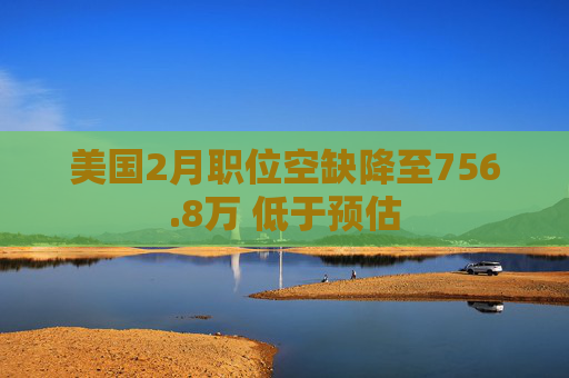 美国2月职位空缺降至756.8万 低于预估