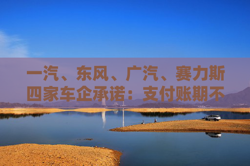 一汽、东风、广汽、赛力斯四家车企承诺：支付账期不超过60天！