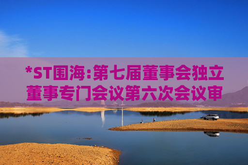 *ST围海:第七届董事会独立董事专门会议第六次会议审查意见