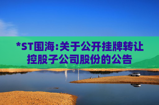 *ST围海:关于公开挂牌转让控股子公司股份的公告