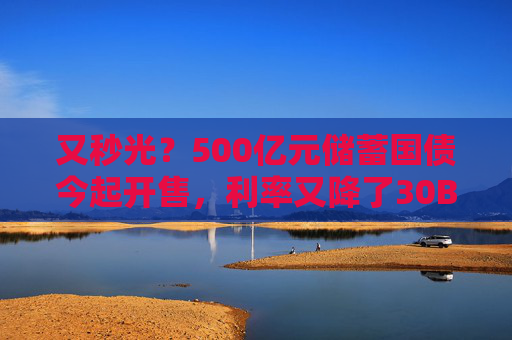 又秒光？500亿元储蓄国债今起开售，利率又降了30BP